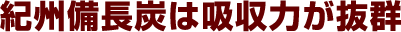 紀州備長炭は吸収力が抜群