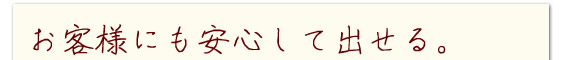 お客様にも安心して出せる。
