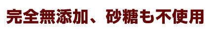 完全無添加、砂糖も不使用