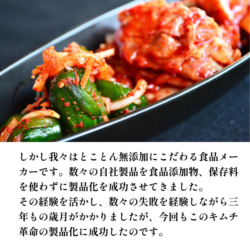 しかし我々はとことん無添加にこだわる食品メーカーです。数々の自社製品を食品添加物、保存料を使わずに製品化を成功させてきました。
その経験を活かし、数々の失敗を経験しながら三年もの歳月がかかりましたが、今回もこのキムチ革命の製品化に成功したのです。