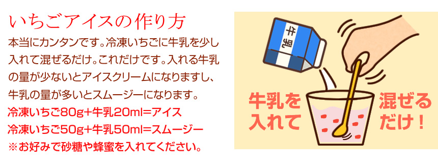 いちごアイスの作り方は本当にカンタンです。冷凍いちごに牛乳を少し入れて混ぜるだけ。これだけです。入れる牛乳の量が少ないとアイスクリームになりますし、
牛乳の量が多いとスムージーになります。