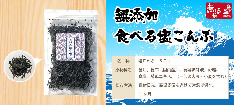 無添加・食べる塩昆布。一括表示。名称：塩昆布30ｇ、原材料名：醤油、昆布（国内産）、発酵調味液、砂糖、食塩、酵母エキス、（一部に大豆・小麦を含む）。保存方法：直射日光、高温多湿を避けて常温で保存。