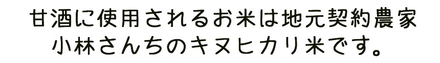 甘酒に使用されるお米は地元契約農家・小林さんちのっキヌヒカリ米です。
