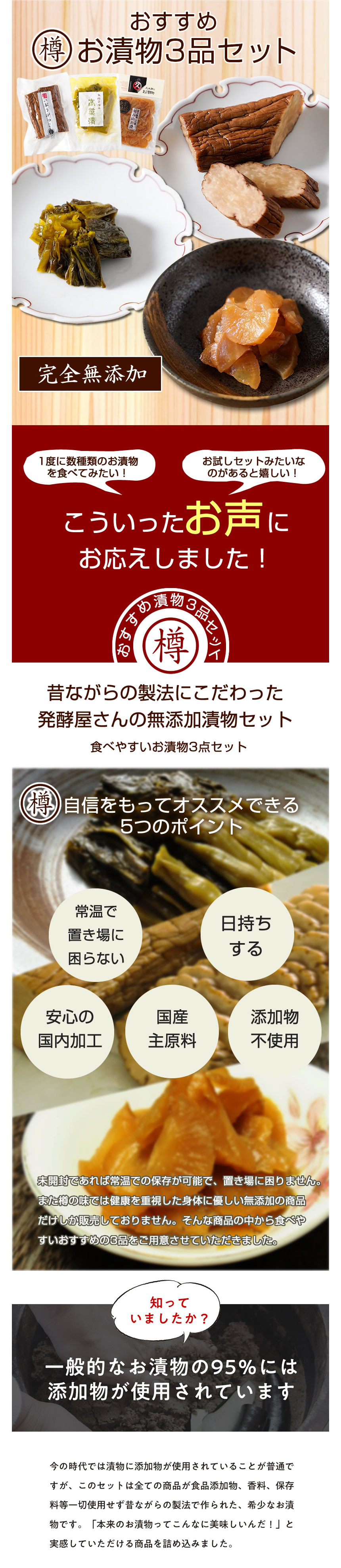 おすすめ樽の味お漬物3品セット。完全無添加。一度に数種類のお漬物を食べてみたい!、お試しセットみたいなのがあると嬉しい!。こういったお声にお答えしました。昔ながらの製法にこだわった発酵屋さんの無添加漬物セット。食べやすいお漬物3天セット。自信を持ってオススメできる5つのポイント。常温で置き場に困らない。日持ちする。安心の国内加工。国産主原料。添加物不使用。未開封であれば常温での保存が可能で、置き場に困りません。また樽の味では健康を重視した体に優しい無添加の商品だけしか販売しておりません。そんな商品の中から食べやすいおすすめの3品をご用意させていただきました。知っていましたか?一般的なお漬物の95%には添加物が使用されています。今の時代では漬物に添加物が使用されていることが普通ですが、このセットは全ての商品が食品添加物、香料、保存料等一切使用せず昔ながらの製法で作られた、希少なお漬物です。「本来のお漬物ってこんなに美味しいんだ!」と実感して頂ける商品を詰め込みました。
