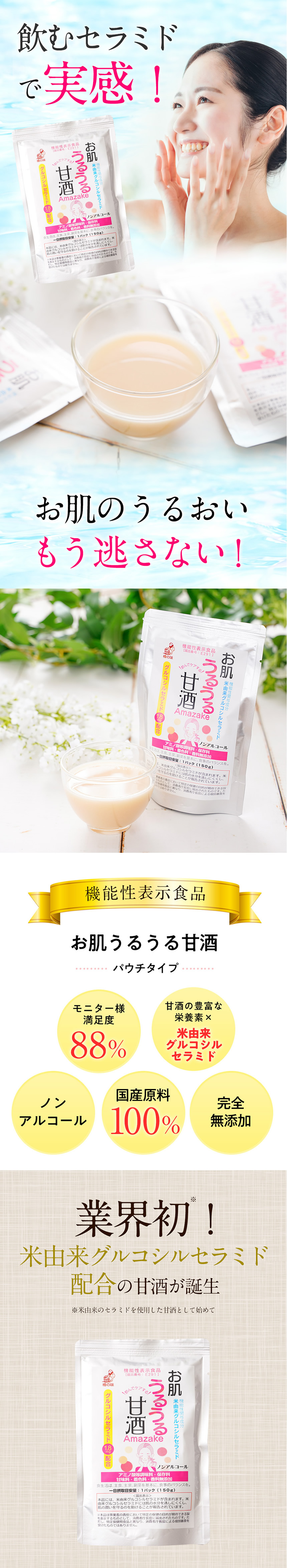 飲むセラミドで実感!。お肌の潤いもう逃さない!機能性表示食品、お肌うるうる甘酒。パウチタイプ。モニター様満足度88%。甘酒の豊富な栄養素×米由来グルコシルセラミド。ノンアルコール。国産原料100%。完全無添加。業界初!米由来のセラミドを使用した甘酒として初めての甘酒が誕生。