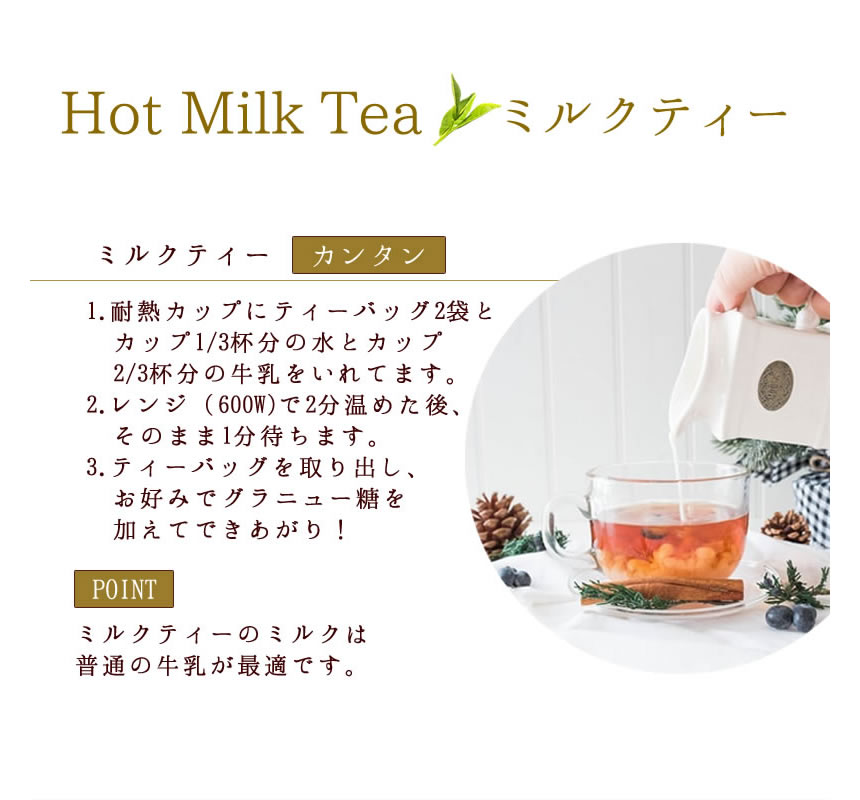 Hot Milk tea ホットミルクティー。カンタン。１．耐熱カップにティーバッグ２袋とカップ１／３杯分の水とカップ２／３杯分の牛乳を入れます。２．レンジ（６００ｗ）で２分温めた後、そのまま１分待ちます。３．ティーバッグを取り出し、お好みでグラニュー糖を加えてできあがり！【POINT】ミルクティのミルクは普通の牛乳が最適です。