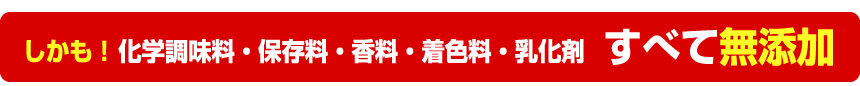しかも化学調味料、保存料、香料、着色料、乳化剤、すべて無添加