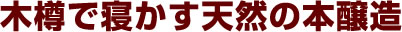 木樽で寝かす天然の本醸造