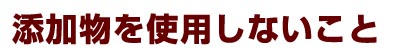 添加物を使用しないこと