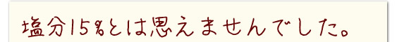 塩分15%とは思えませんでした。